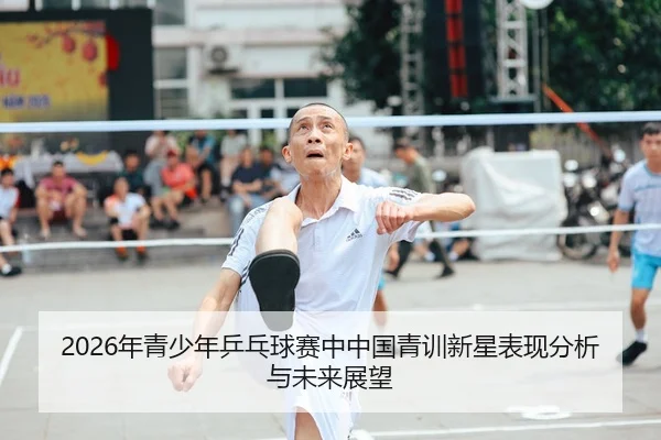 2026年青少年乒乓球赛中中国青训新星表现分析与未来展望