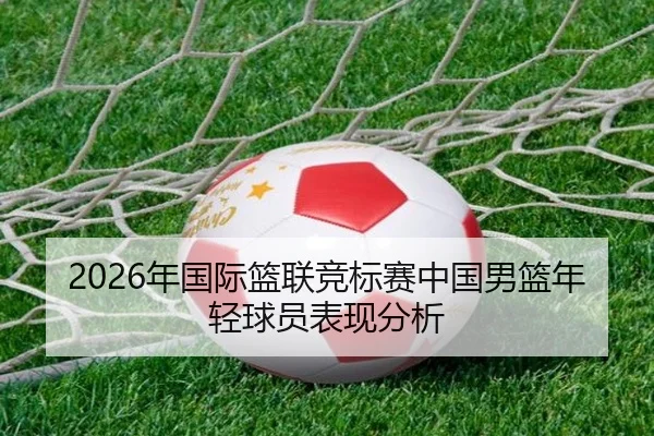 2026年国际篮联竞标赛中国男篮年轻球员表现分析