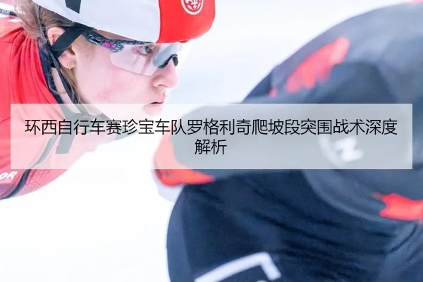 环西自行车赛珍宝车队罗格利奇爬坡段突围战术深度解析