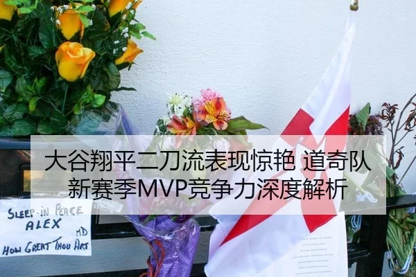 大谷翔平二刀流表现惊艳 道奇队新赛季MVP竞争力深度解析