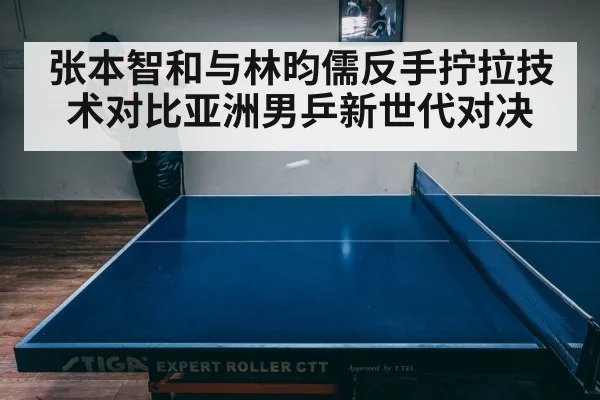张本智和与林昀儒反手拧拉技术对比亚洲男乒新世代对决