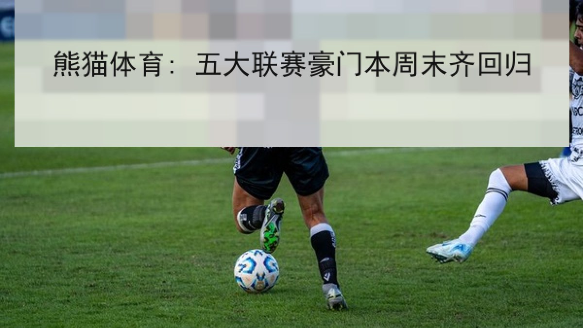 熊猫体育: 五大联赛豪门本周末齐回归 熊猫体育: 五大联赛豪门本周末齐回归